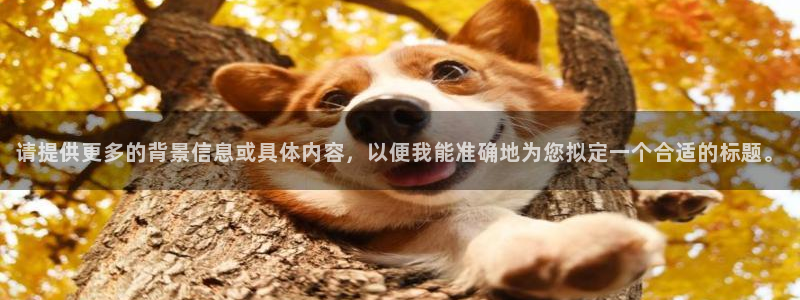 聚富welcomef平台注册：请提供更多的背景信息或具体内容，以便我能准确地为您