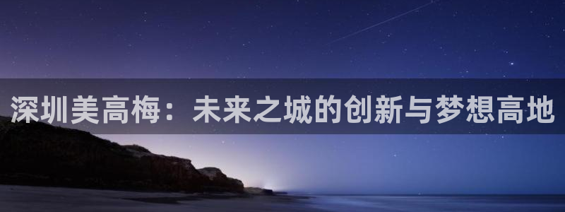 聚富welcome集团官网：深圳美高梅：未来之城的创新与梦想高地