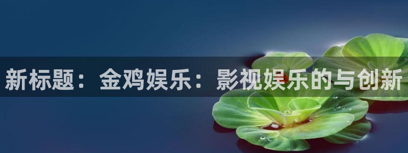 聚富welcome4代理：新标题：金鸡娱乐：影视娱乐的与创新