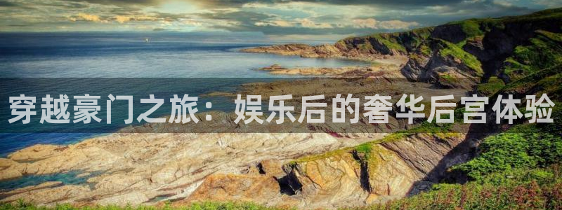 聚富welcome2体育：穿越豪门之旅：娱乐后的奢华后宫体验