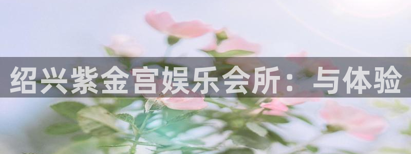 聚富welcome体育代理申请流程：绍兴紫金宫娱乐会所：与体验