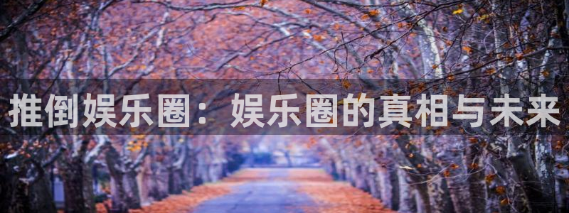 聚富welcome集团股票：推倒娱乐圈：娱乐圈的真相与未来