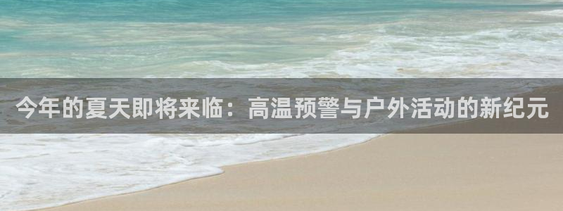 聚富welcome体育eon：今年的夏天即将来临：高温预警与户外活动的新纪元