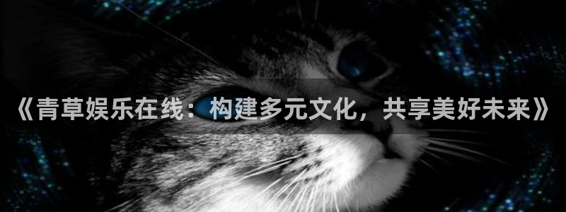 聚富welcome体育平台注册：《青草娱乐在线：构建多元文化，共享美好未来》