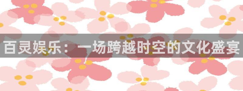 聚富welcome5招商：百灵娱乐：一场跨越时空的文化盛宴