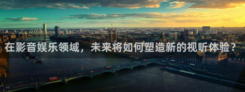 聚富welcome体育3：在影音娱乐领域，未来将如何塑造新的视听体验？