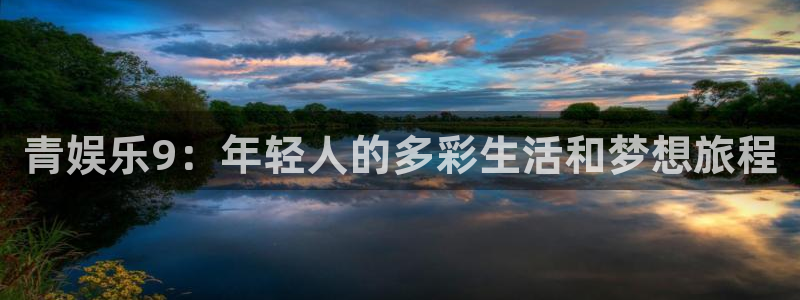 聚富welcome2平台注册：青娱乐9：年轻人的多彩生活和梦想旅程