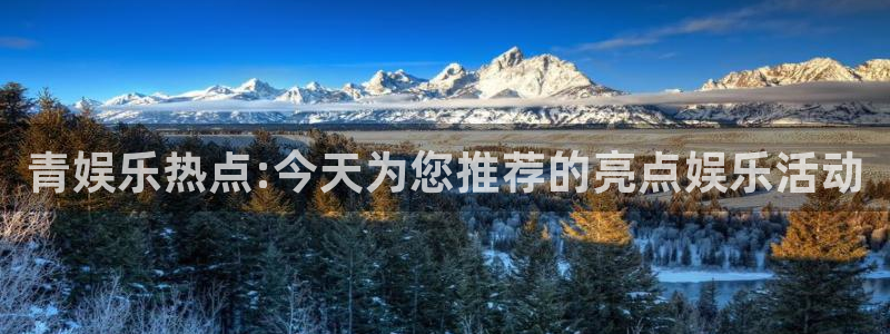 聚富welcome主管：青娱乐热点:今天为您推荐的亮点娱乐活动