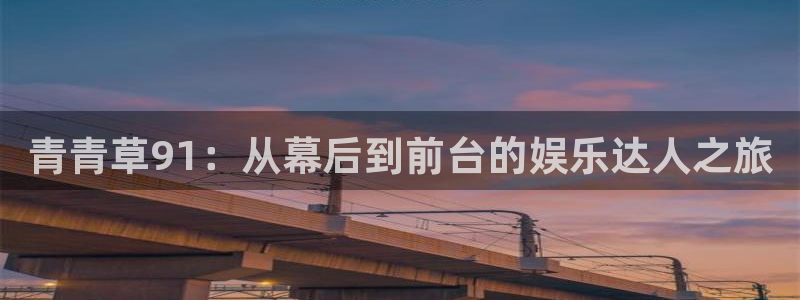 聚富welcome4注册：青青草91：从幕后到前台的娱乐达人之旅
