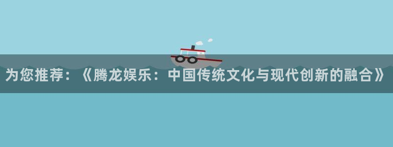 聚富welcome平台开户：为您推荐：《腾龙娱乐：中国传统文化与现代创新的融合》