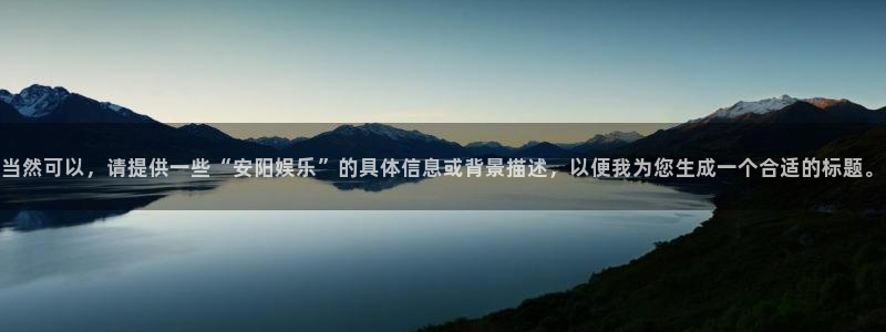 聚富welcome体育热门赛事有哪些：当然可以，请提供一些“安阳娱乐”的具体信息