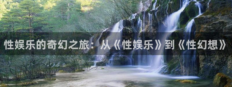 聚富welcome平台在线注册：性娱乐的奇幻之旅：从《性娱乐》到《性幻想》
