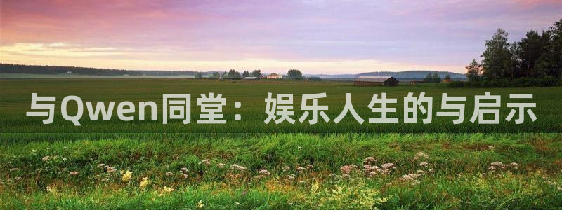 聚富welcome体育官网：与Qwen同堂：娱乐人生的与启示