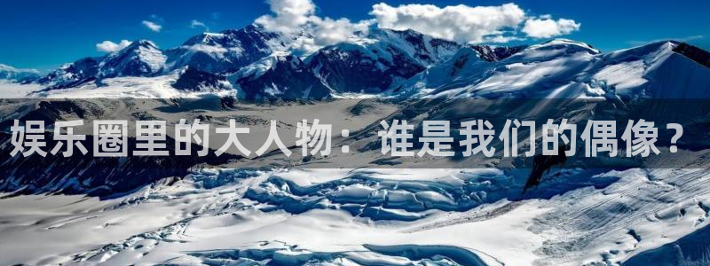 聚富welcome3代理：娱乐圈里的大人物：谁是我们的偶像？