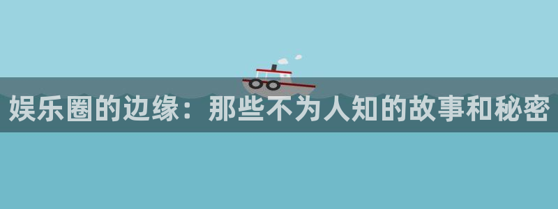 聚富welcome体育eon：娱乐圈的边缘：那些不为人知的故事和秘密