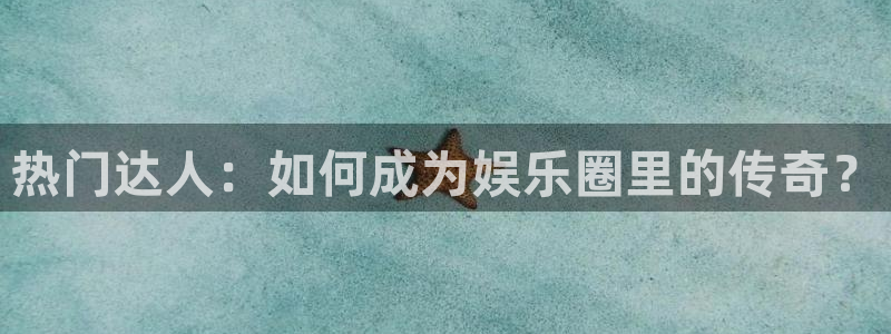 聚富welcome体育凯捷平台代理：热门达人：如何成为娱乐圈里的传奇？