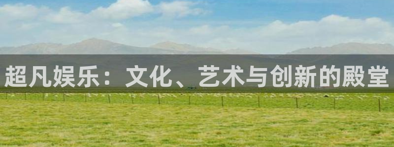 聚富welcome2代理注册：超凡娱乐：文化、艺术与创新的殿堂