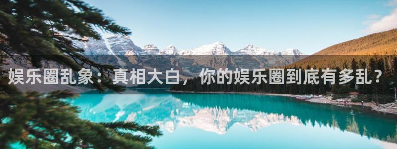 聚富welcome2体育：娱乐圈乱象：真相大白，你的娱乐圈到底有多乱？
