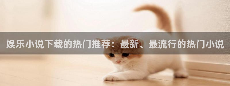 聚富welcome体育2：娱乐小说下载的热门推荐：最新、最流行的热门小说